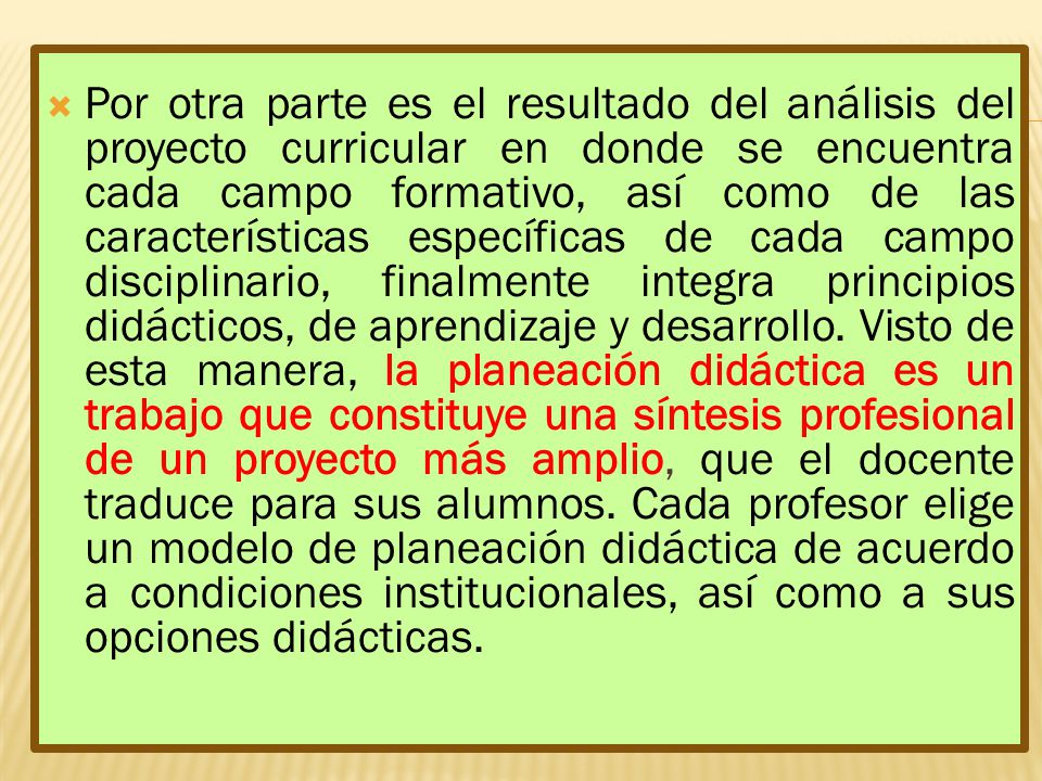 Por otra parte es el resultado del análisis del proyecto curricular en donde se encuentra cada campo formativo, así como de las características específicas de cada campo disciplinario, finalmente integra principios didácticos, de aprendizaje y desarrollo.