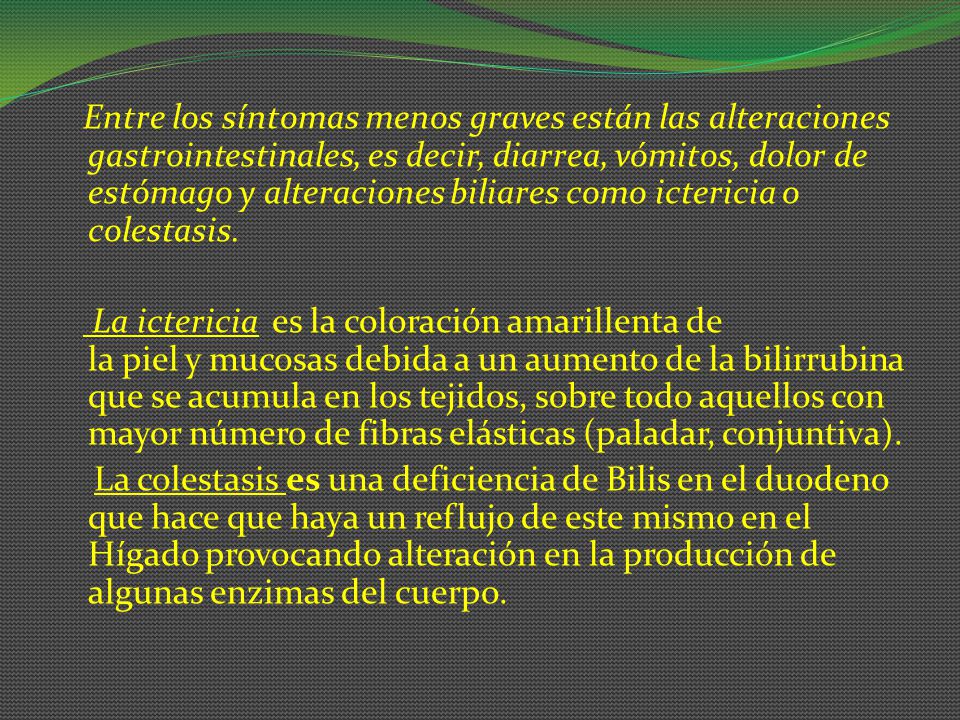 Entre los síntomas menos graves están las alteraciones gastrointestinales, es decir, diarrea, vómitos, dolor de estómago y alteraciones biliares como ictericia o colestasis.
