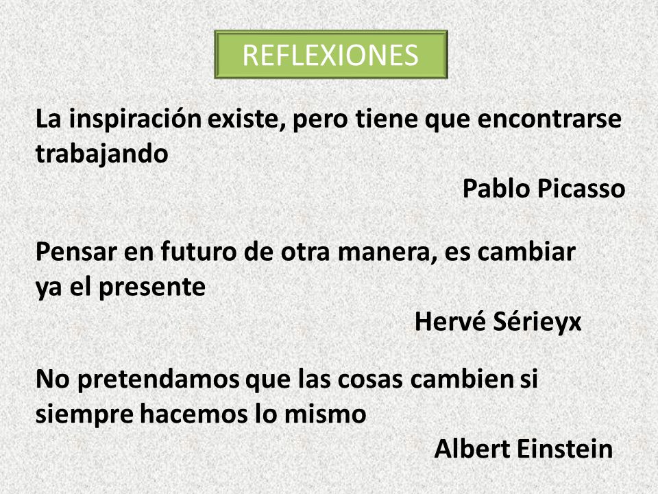 REFLEXIONES La inspiración existe, pero tiene que encontrarse trabajando. Pablo Picasso. Pensar en futuro de otra manera, es cambiar ya el presente.
