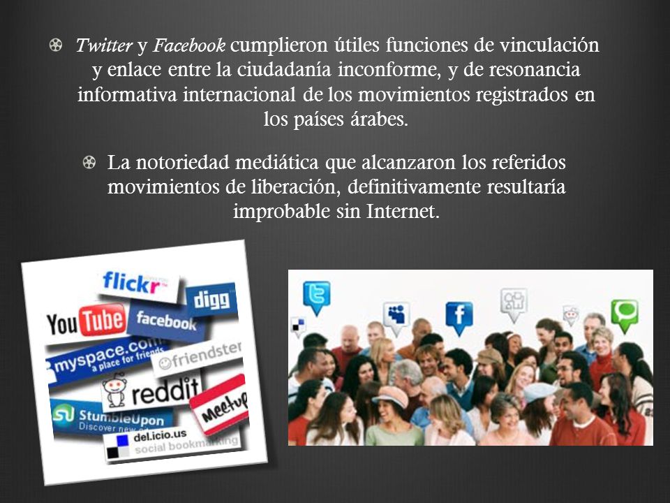 Twitter y Facebook cumplieron útiles funciones de vinculación y enlace entre la ciudadanía inconforme, y de resonancia informativa internacional de los movimientos registrados en los países árabes.