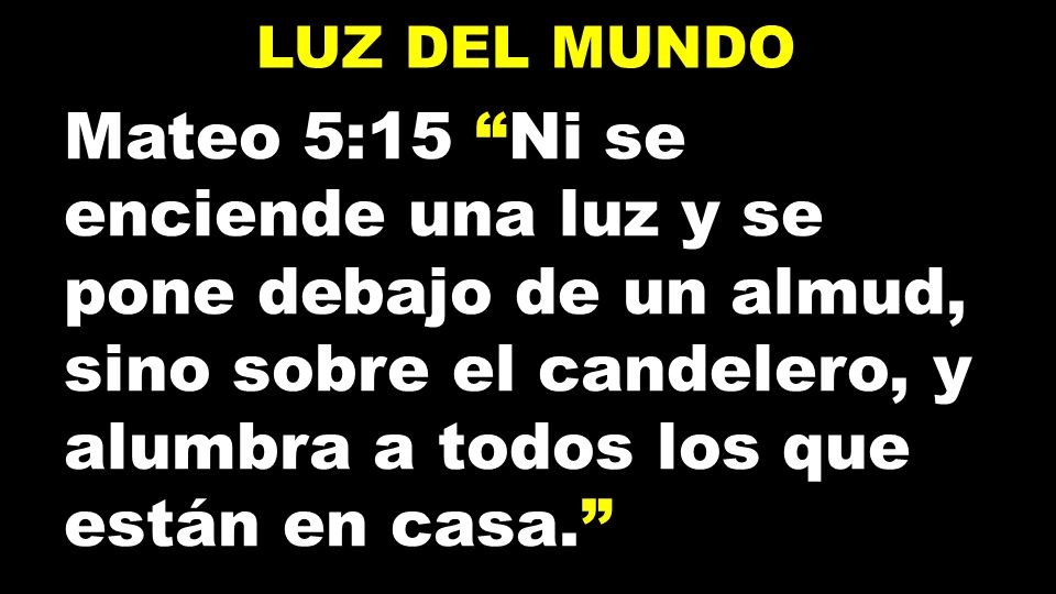 lUZ DEL MUNDO Mateo 5:15 Ni se enciende una luz y se pone debajo de un almud, sino sobre el candelero, y alumbra a todos los que están en casa.