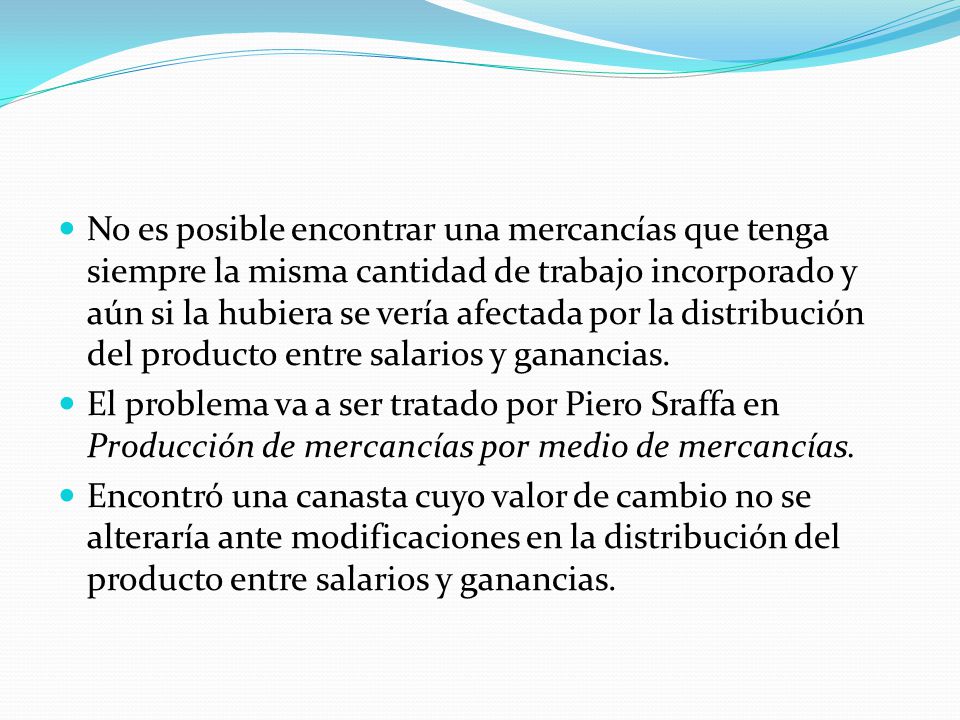 No es posible encontrar una mercancías que tenga siempre la misma cantidad de trabajo incorporado y aún si la hubiera se vería afectada por la distribución del producto entre salarios y ganancias.