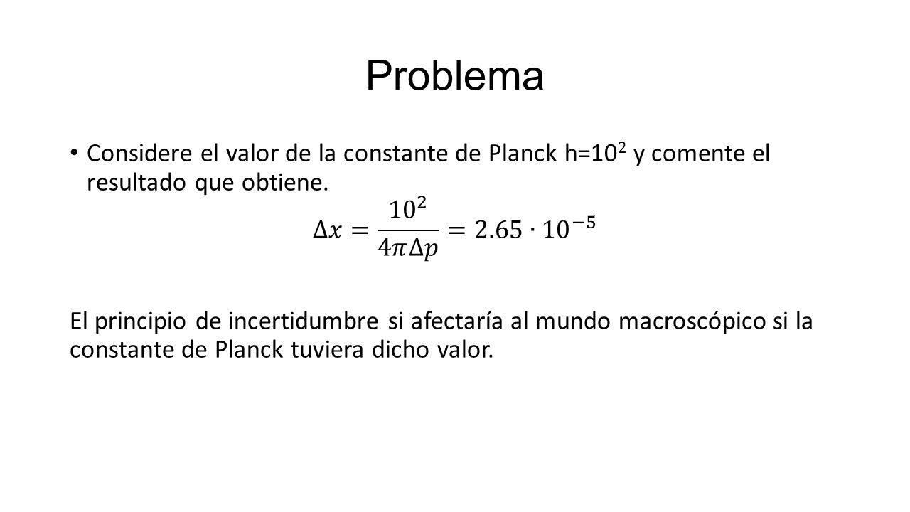Problema Considere el valor de la constante de Planck h=102 y comente el resultado que obtiene. ∆𝑥= 𝜋∆𝑝 =2.65∙ 10 −5.