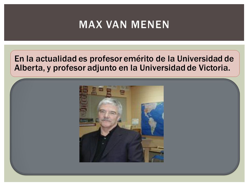 Max van menen En la actualidad es profesor emérito de la Universidad de Alberta, y profesor adjunto en la Universidad de Victoria.
