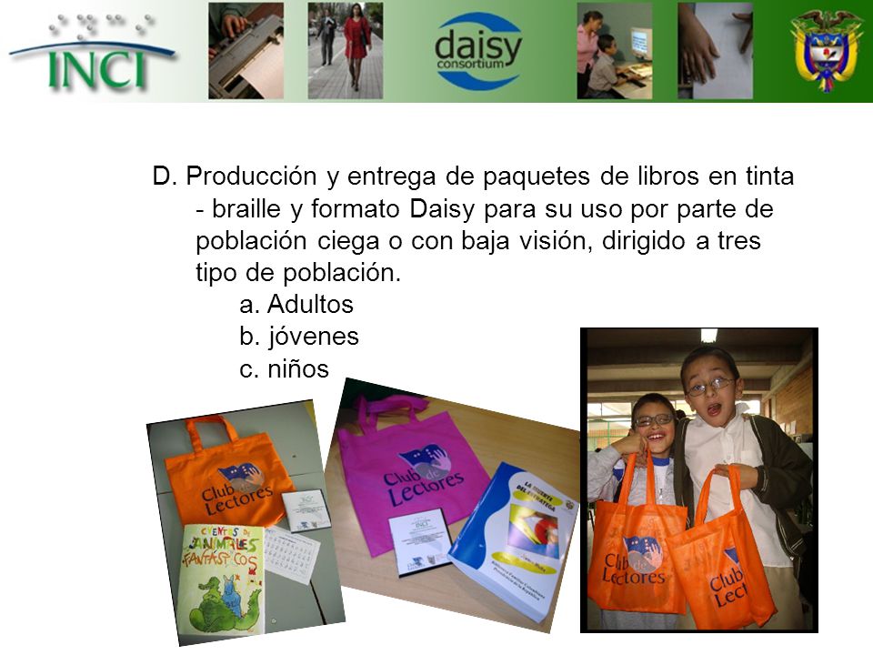 D. Producción y entrega de paquetes de libros en tinta - braille y formato Daisy para su uso por parte de población ciega o con baja visión, dirigido a tres tipo de población.