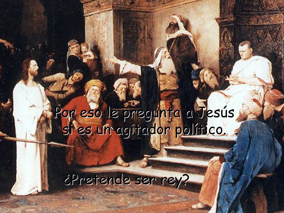 Por eso le pregunta a Jesús si es un agitador político.