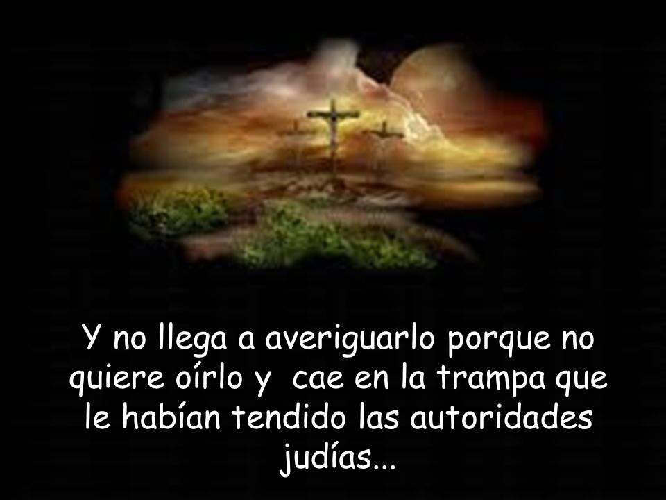 Y no llega a averiguarlo porque no quiere oírlo y cae en la trampa que le habían tendido las autoridades judías...