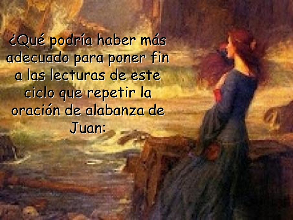 ¿Qué podría haber más adecuado para poner fin a las lecturas de este ciclo que repetir la oración de alabanza de Juan: