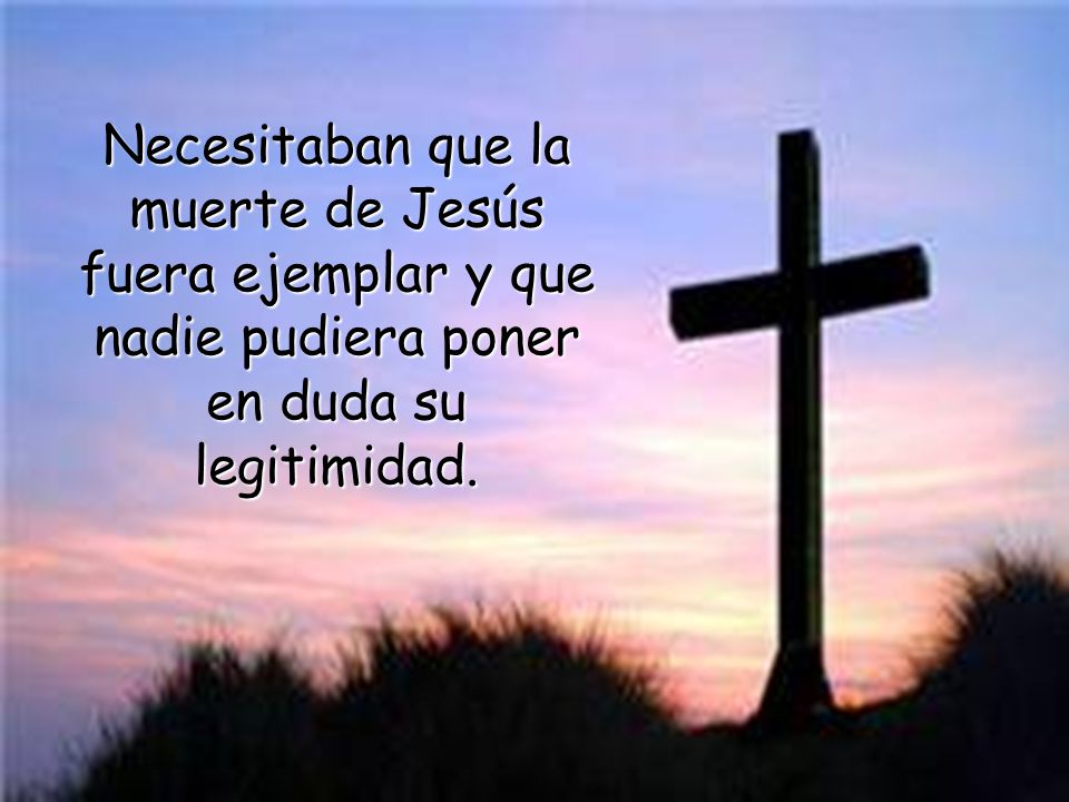 Necesitaban que la muerte de Jesús fuera ejemplar y que nadie pudiera poner en duda su legitimidad.