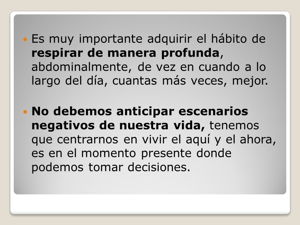 Es muy importante adquirir el hábito de respirar de manera profunda, abdominalmente, de vez en cuando a lo largo del día, cuantas más veces, mejor.