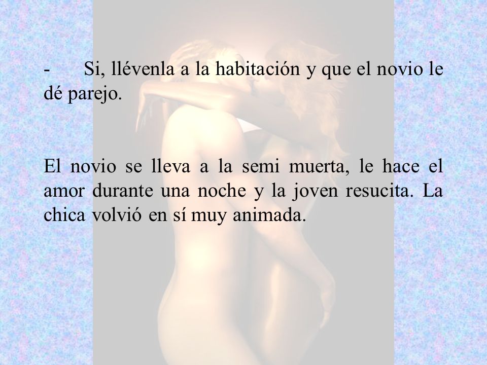 - Si, llévenla a la habitación y que el novio le dé parejo.