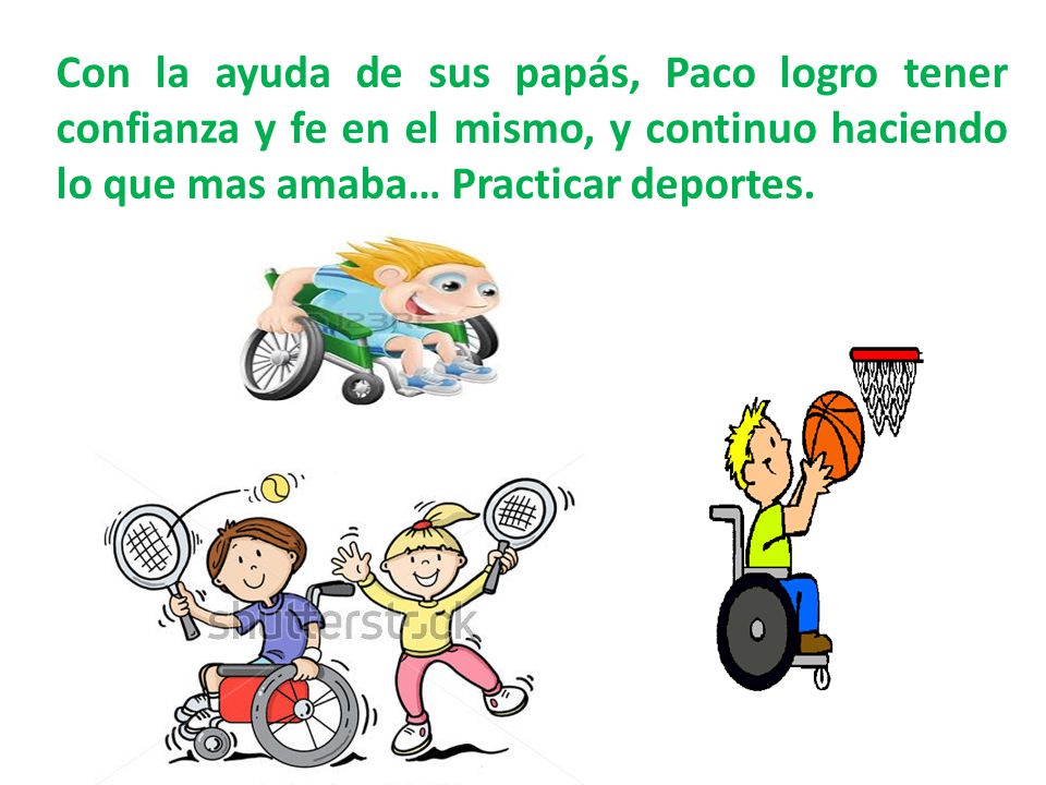 Con la ayuda de sus papás, Paco logro tener confianza y fe en el mismo, y continuo haciendo lo que mas amaba… Practicar deportes.