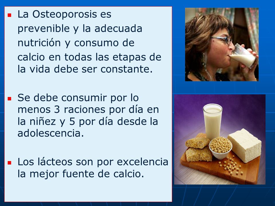 La Osteoporosis es prevenible y la adecuada. nutrición y consumo de. calcio en todas las etapas de la vida debe ser constante.