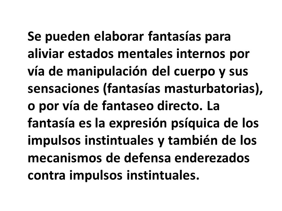 Se pueden elaborar fantasías para aliviar estados mentales internos por vía de manipulación del cuerpo y sus sensaciones (fantasías masturbatorias), o por vía de fantaseo directo.