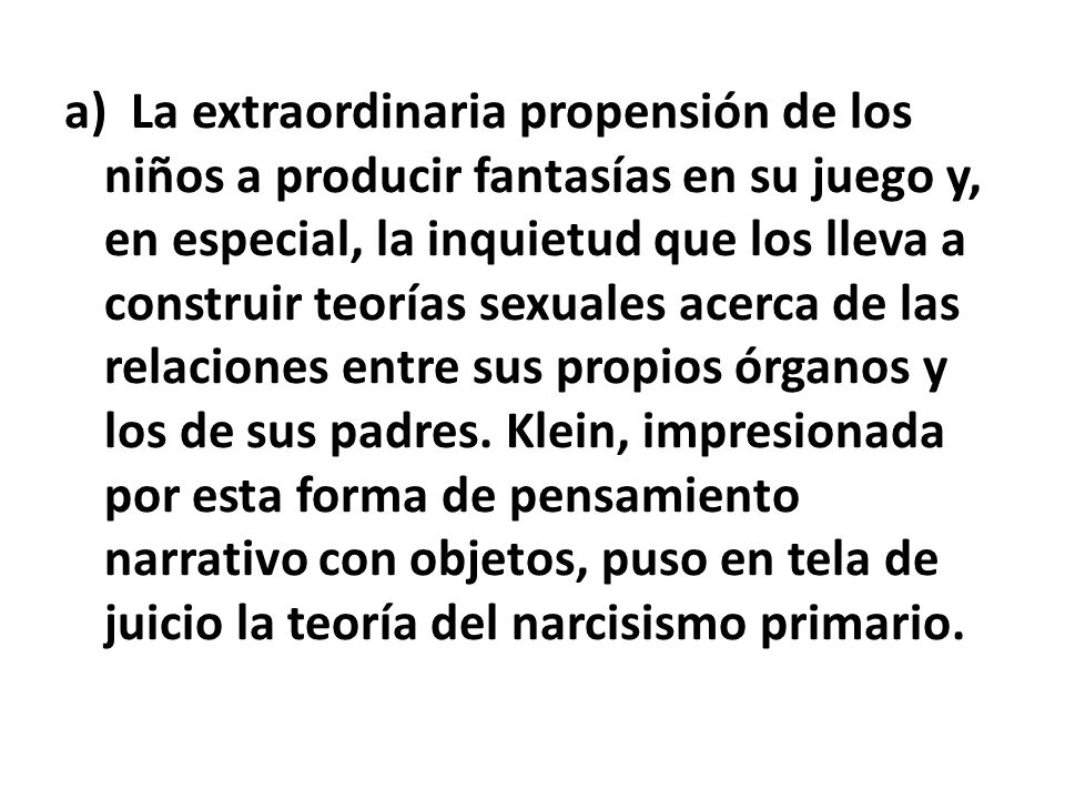 a) La extraordinaria propensión de los niños a producir fantasías en su juego y, en especial, la inquietud que los lleva a construir teorías sexuales acerca de las relaciones entre sus propios órganos y los de sus padres.