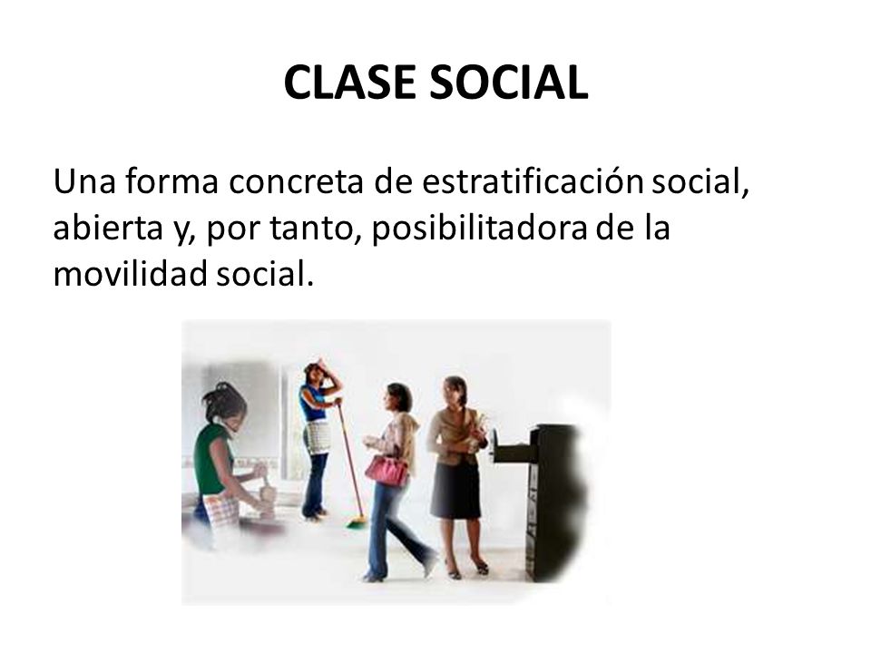CLASE SOCIAL Una forma concreta de estratificación social, abierta y, por tanto, posibilitadora de la movilidad social.
