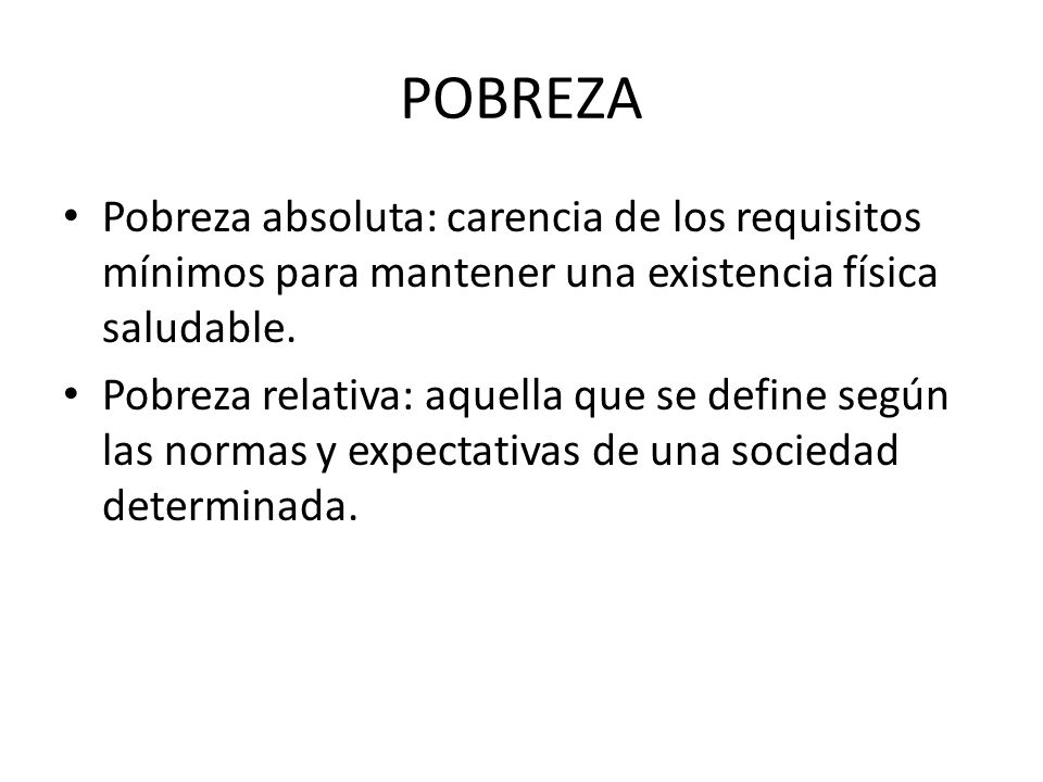POBREZA Pobreza absoluta: carencia de los requisitos mínimos para mantener una existencia física saludable.