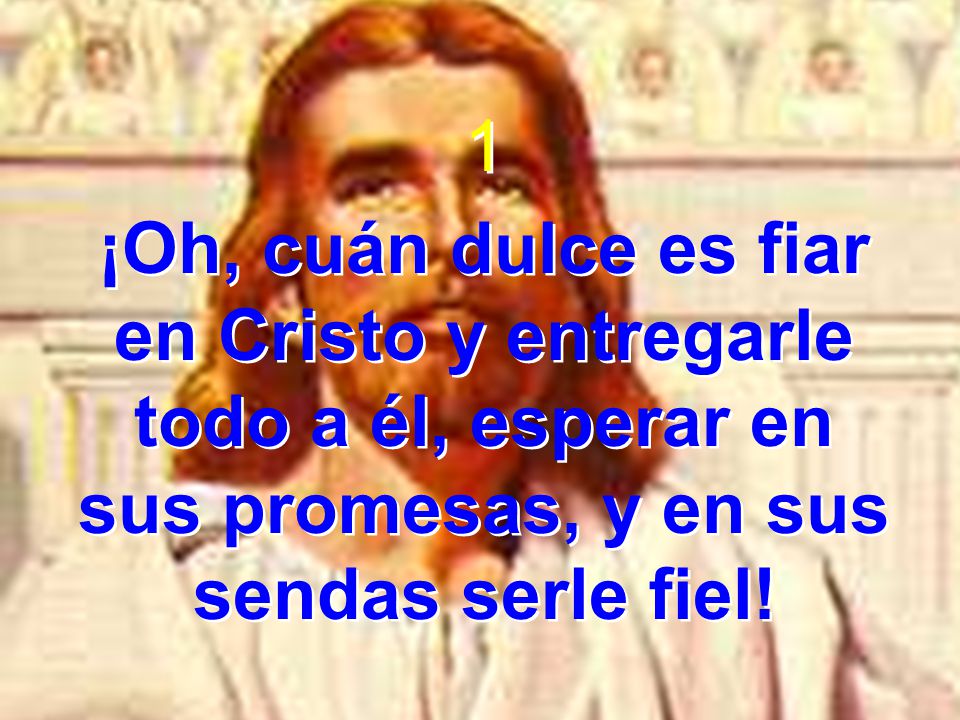 1 ¡Oh, cuán dulce es fiar en Cristo y entregarle todo a él, esperar en sus promesas, y en sus sendas serle fiel!