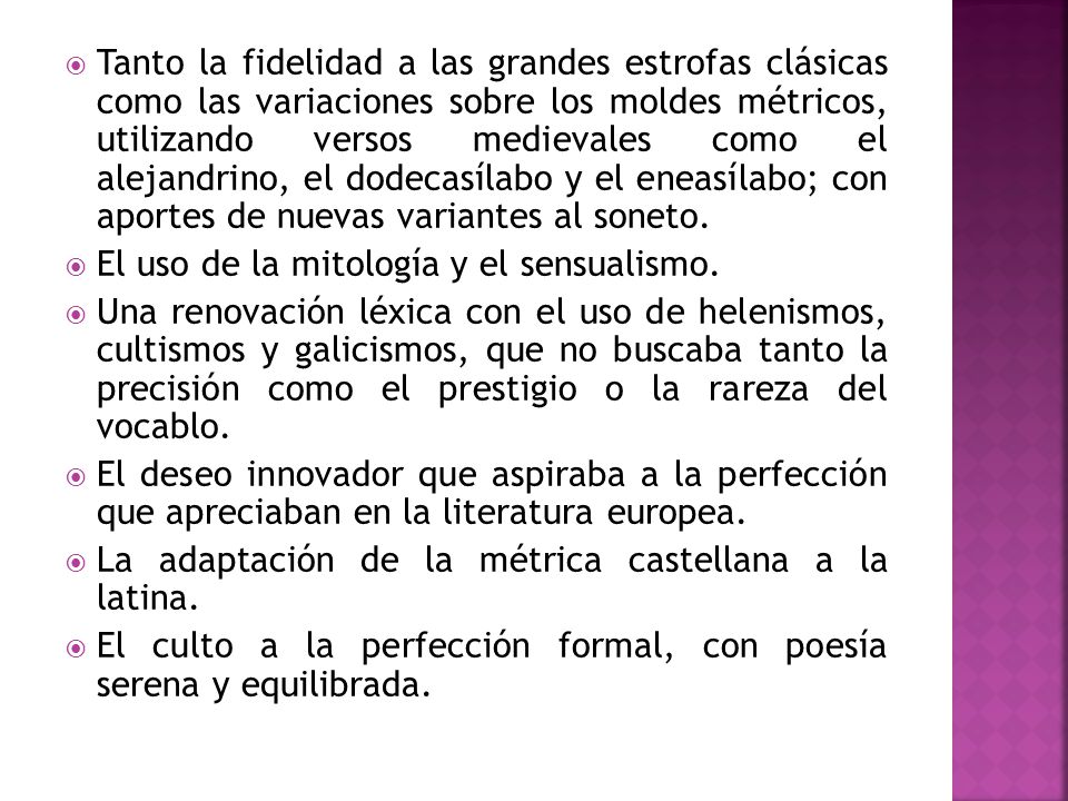 Tanto la fidelidad a las grandes estrofas clásicas como las variaciones sobre los moldes métricos, utilizando versos medievales como el alejandrino, el dodecasílabo y el eneasílabo; con aportes de nuevas variantes al soneto.