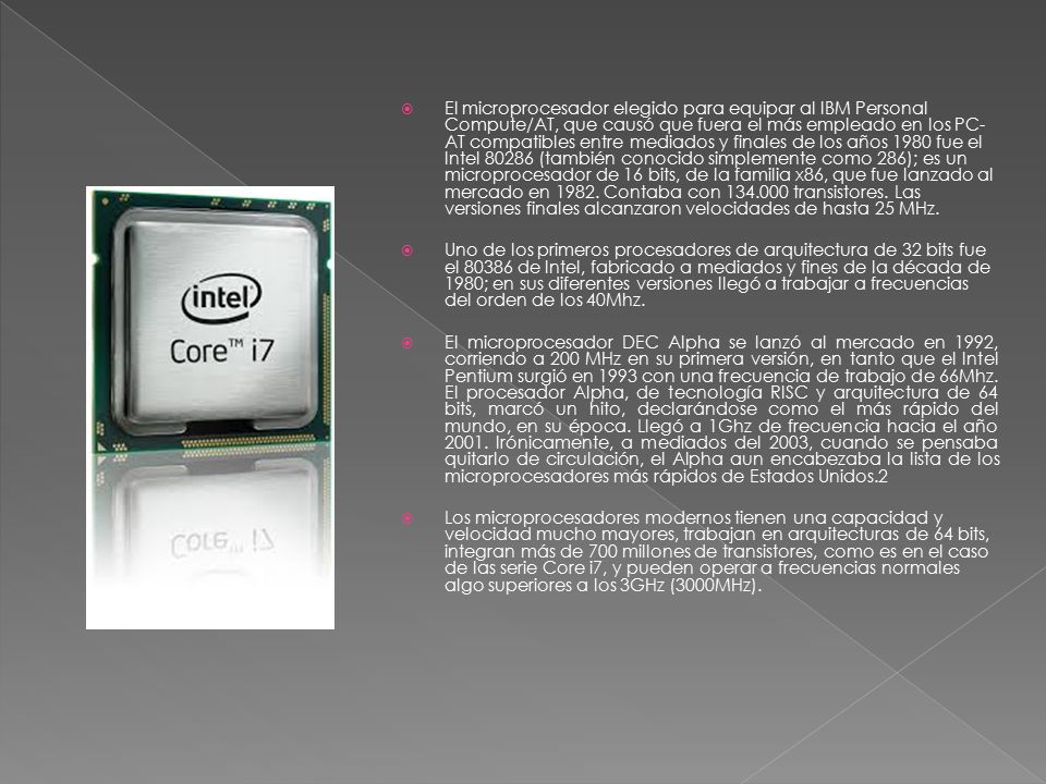 El microprocesador elegido para equipar al IBM Personal Compute/AT, que causó que fuera el más empleado en los PC-AT compatibles entre mediados y finales de los años 1980 fue el Intel (también conocido simplemente como 286); es un microprocesador de 16 bits, de la familia x86, que fue lanzado al mercado en Contaba con transistores. Las versiones finales alcanzaron velocidades de hasta 25 MHz.