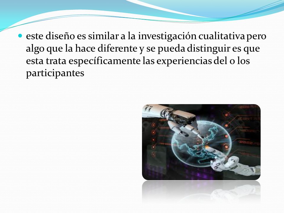 este diseño es similar a la investigación cualitativa pero algo que la hace diferente y se pueda distinguir es que esta trata específicamente las experiencias del o los participantes
