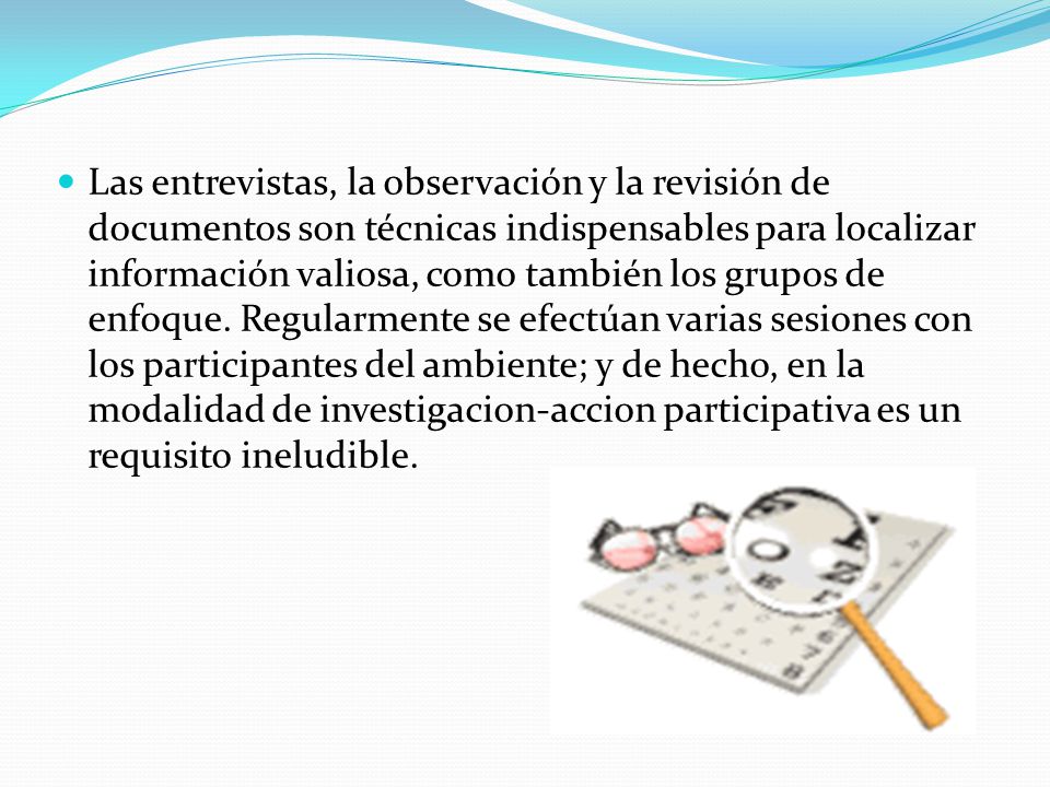 Las entrevistas, la observación y la revisión de documentos son técnicas indispensables para localizar información valiosa, como también los grupos de enfoque.