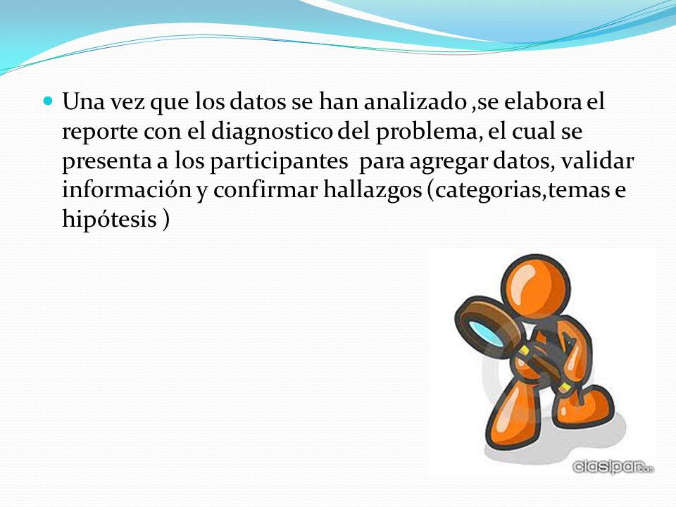 Una vez que los datos se han analizado ,se elabora el reporte con el diagnostico del problema, el cual se presenta a los participantes para agregar datos, validar información y confirmar hallazgos (categorias,temas e hipótesis )