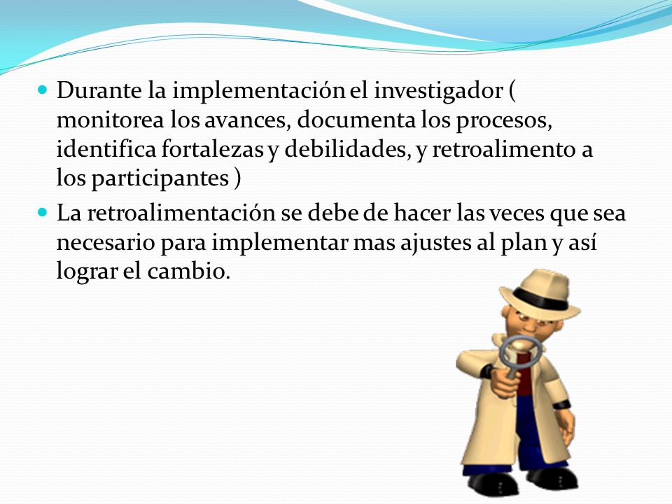 Durante la implementación el investigador ( monitorea los avances, documenta los procesos, identifica fortalezas y debilidades, y retroalimento a los participantes )