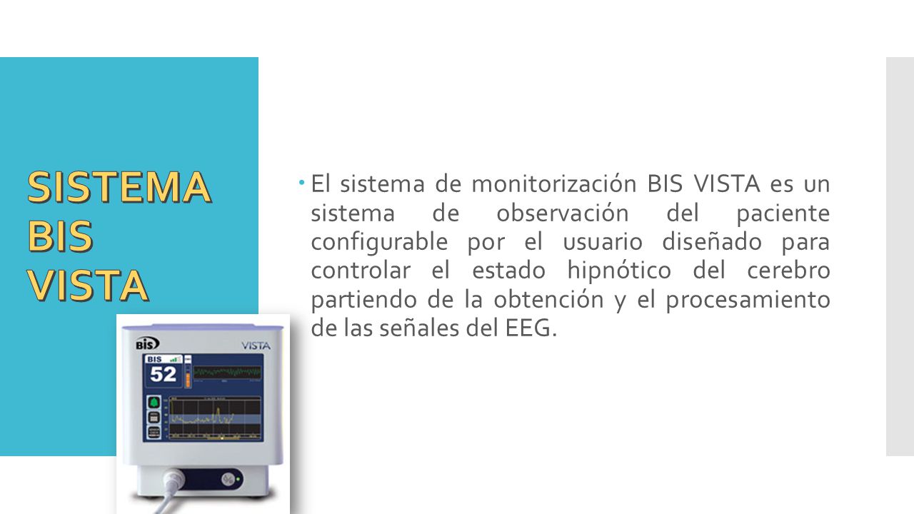 El sistema de monitorización BIS VISTA es un sistema de observación del paciente configurable por el usuario diseñado para controlar el estado hipnótico del cerebro partiendo de la obtención y el procesamiento de las señales del EEG.