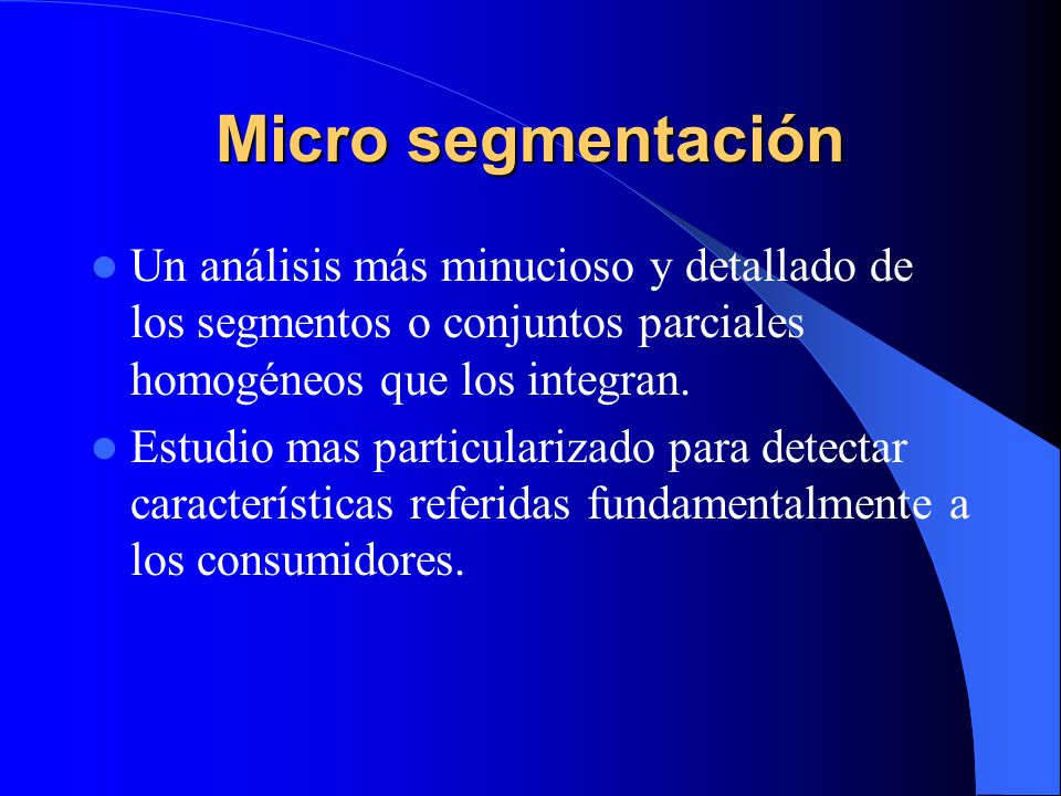 Micro segmentación Un análisis más minucioso y detallado de los segmentos o conjuntos parciales homogéneos que los integran.