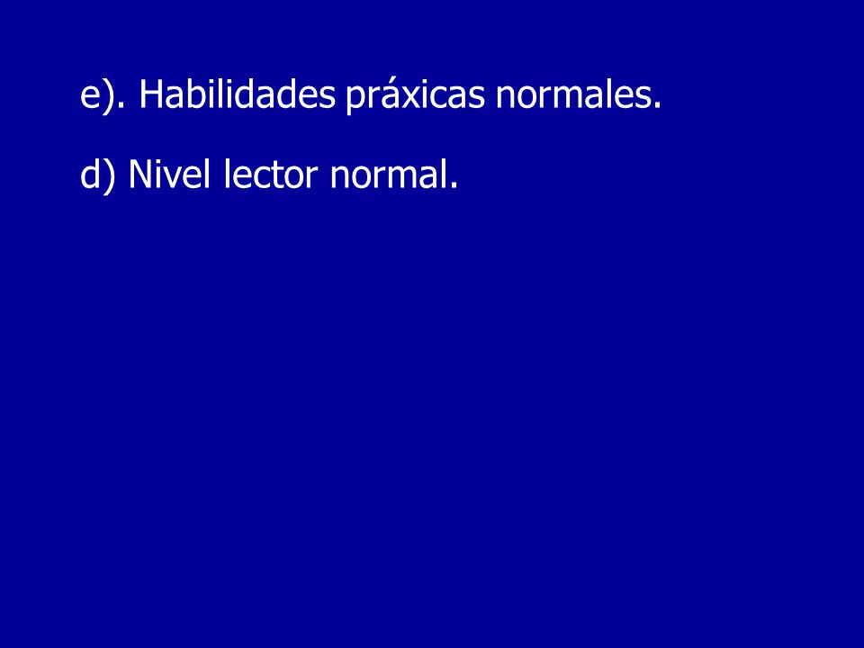 e). Habilidades práxicas normales. d) Nivel lector normal.
