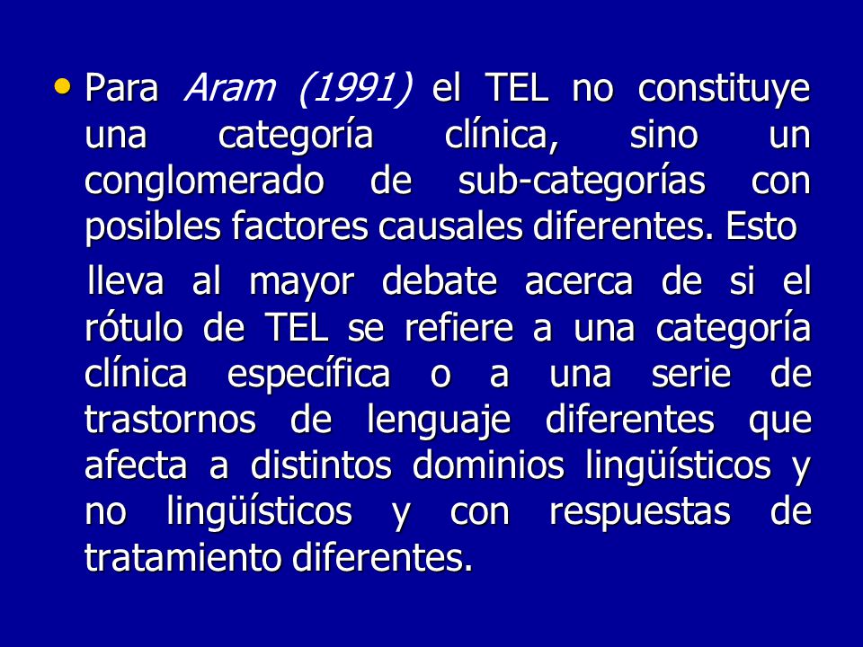 Para Aram (1991) el TEL no constituye una categoría clínica, sino un conglomerado de sub-categorías con posibles factores causales diferentes. Esto