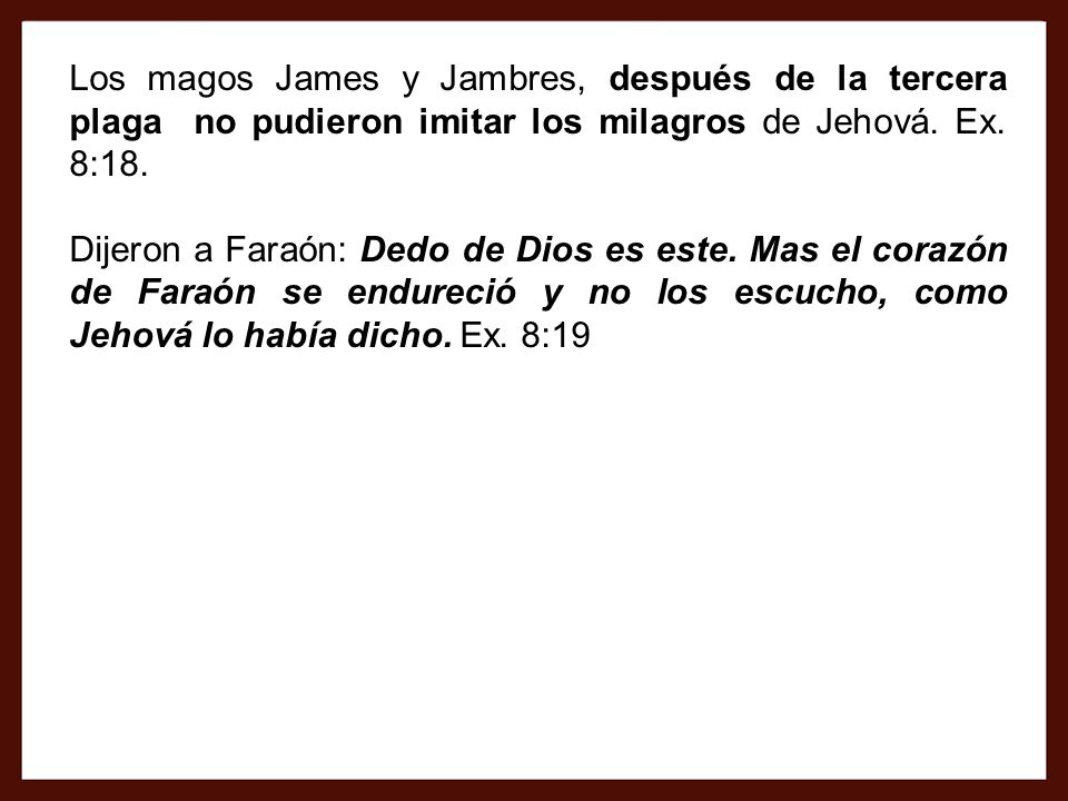 Los magos James y Jambres, después de la tercera plaga no pudieron imitar los milagros de Jehová. Ex. 8:18.