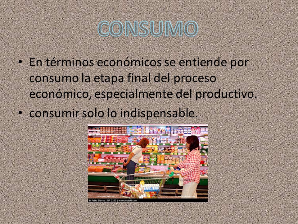 CONSUMO En términos económicos se entiende por consumo la etapa final del proceso económico, especialmente del productivo.