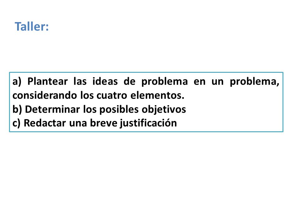 Taller: a) Plantear las ideas de problema en un problema, considerando los cuatro elementos. b) Determinar los posibles objetivos.