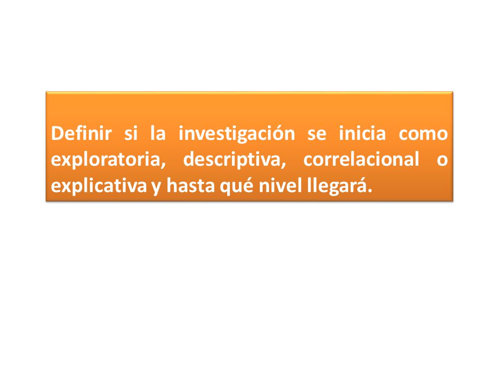 Definir si la investigación se inicia como exploratoria, descriptiva, correlacional o explicativa y hasta qué nivel llegará.