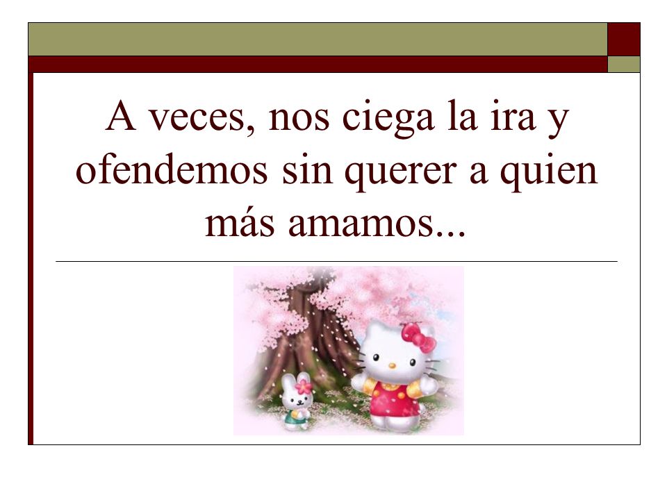 A veces, nos ciega la ira y ofendemos sin querer a quien más amamos...