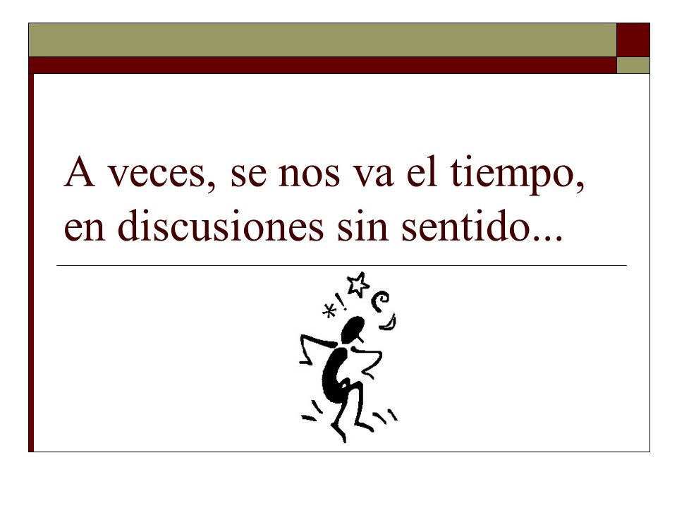 A veces, se nos va el tiempo, en discusiones sin sentido...