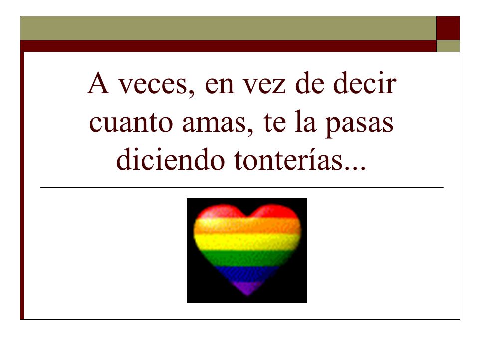 A veces, en vez de decir cuanto amas, te la pasas diciendo tonterías...