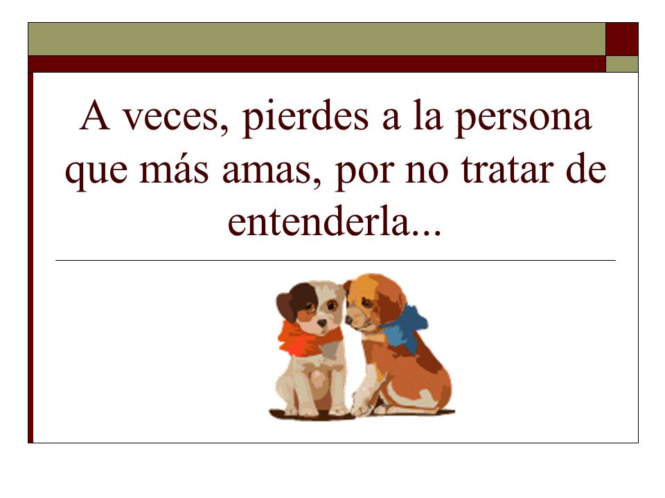 A veces, pierdes a la persona que más amas, por no tratar de entenderla...