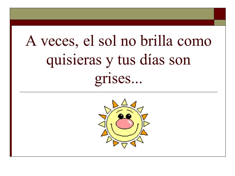 A veces, el sol no brilla como quisieras y tus días son grises...