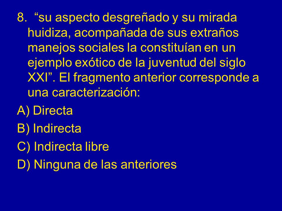 8. su aspecto desgreñado y su mirada huidiza, acompañada de sus extraños manejos sociales la constituían en un ejemplo exótico de la juventud del siglo XXI . El fragmento anterior corresponde a una caracterización: