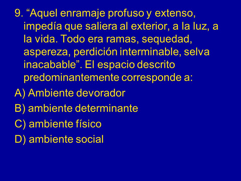 9. Aquel enramaje profuso y extenso, impedía que saliera al exterior, a la luz, a la vida. Todo era ramas, sequedad, aspereza, perdición interminable, selva inacabable . El espacio descrito predominantemente corresponde a: