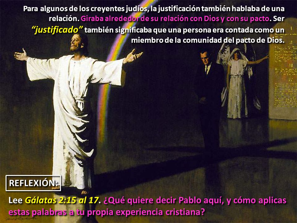 Para algunos de los creyentes judíos, la justificación también hablaba de una relación. Giraba alrededor de su relación con Dios y con su pacto. Ser justificado también significaba que una persona era contada como un miembro de la comunidad del pacto de Dios.