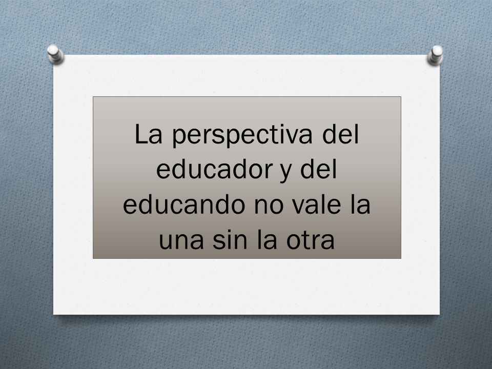 La perspectiva del educador y del educando no vale la una sin la otra