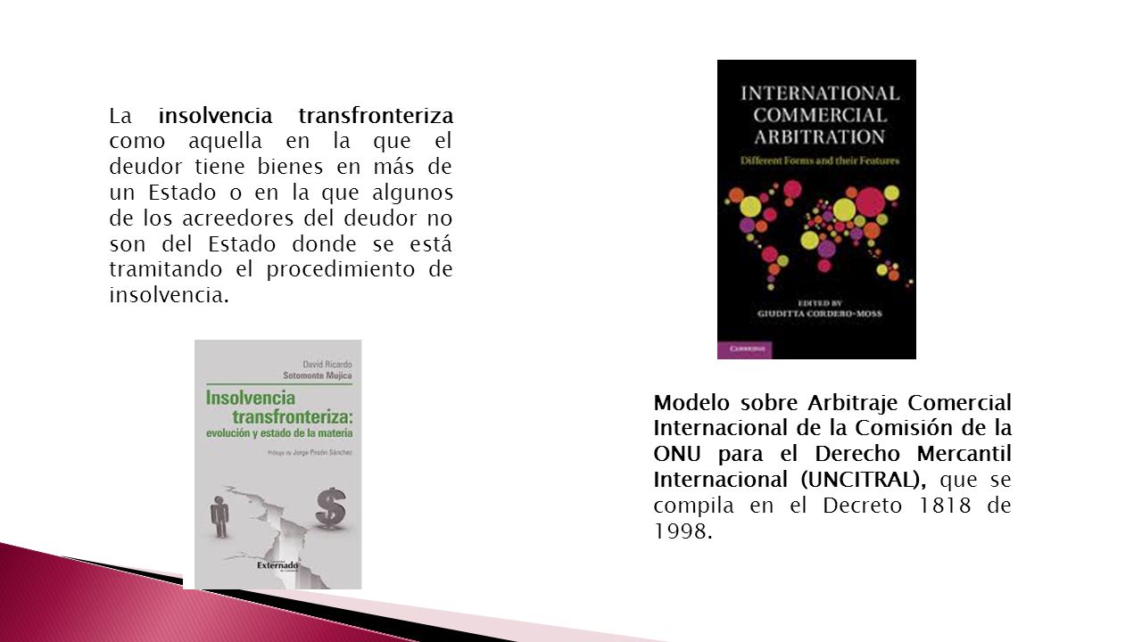 La insolvencia transfronteriza como aquella en la que el deudor tiene bienes en más de un Estado o en la que algunos de los acreedores del deudor no son del Estado donde se está tramitando el procedimiento de insolvencia.