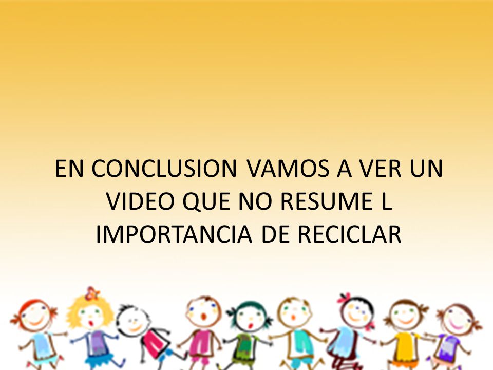 EN CONCLUSION VAMOS A VER UN VIDEO QUE NO RESUME L IMPORTANCIA DE RECICLAR