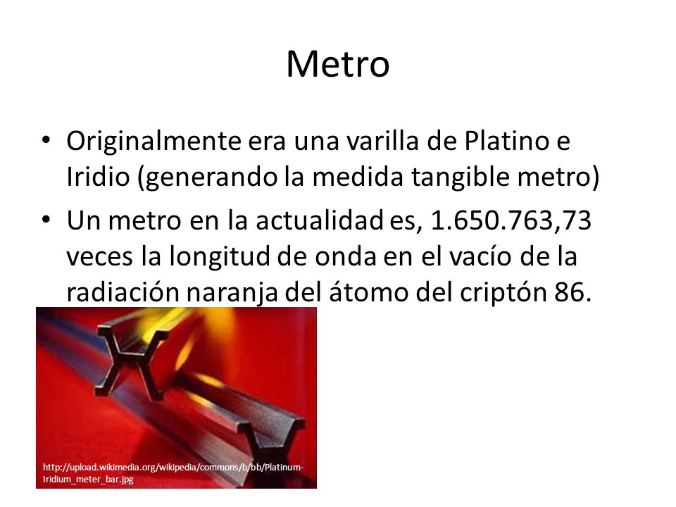 Metro Originalmente era una varilla de Platino e Iridio (generando la medida tangible metro)