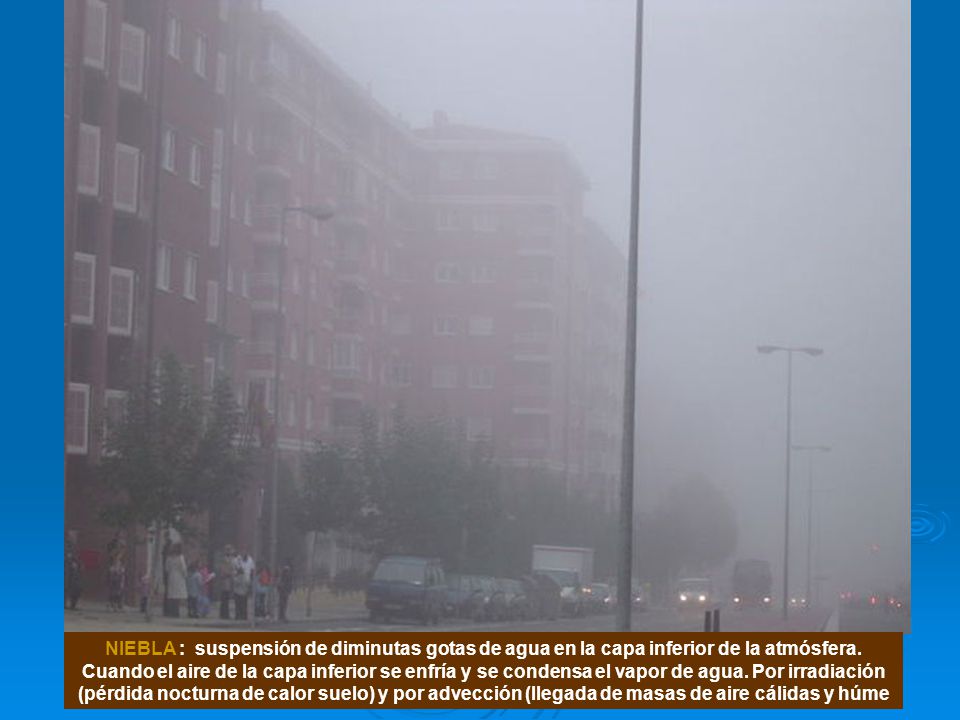 NIEBLA : suspensión de diminutas gotas de agua en la capa inferior de la atmósfera.