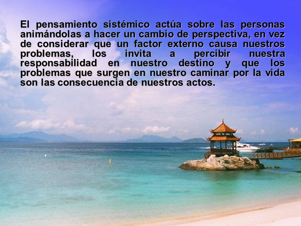 El pensamiento sistémico actúa sobre las personas animándolas a hacer un cambio de perspectiva, en vez de considerar que un factor externo causa nuestros problemas, los invita a percibir nuestra responsabilidad en nuestro destino y que los problemas que surgen en nuestro caminar por la vida son las consecuencia de nuestros actos.